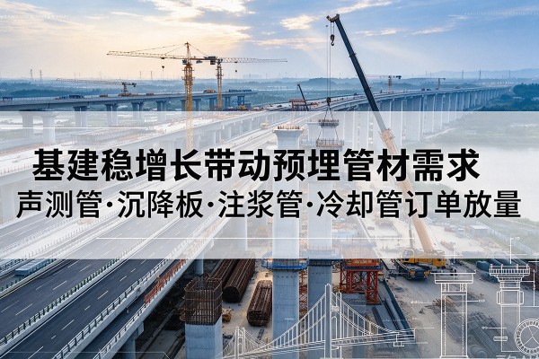二道江基建稳增长带动预埋监测管材需求，声测管、沉降板、注浆管订单持续放量