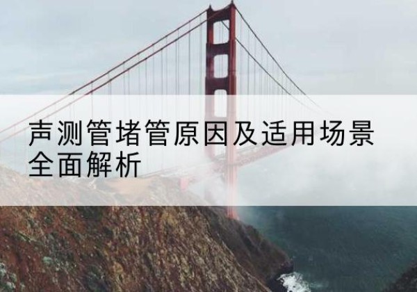 二道江声测管堵管的主要原因有哪些？-声测管堵管原因及适用场景全面解析