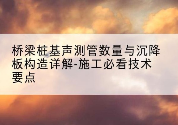 二道江桩基需要预埋几根声测管？-桥梁桩基声测管数量与沉降板构造详解-施工必看技术要点