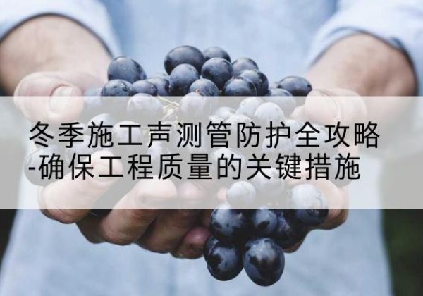 二道江冬季施工声测管有哪些防护要点？-冬季施工声测管防护全攻略-确保工程质量的关键措施